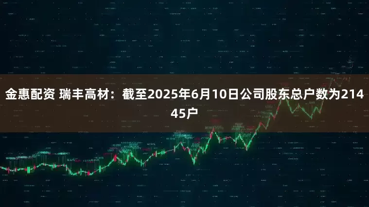金惠配资 瑞丰高材：截至2025年6月10日公司股东总户数为21445户