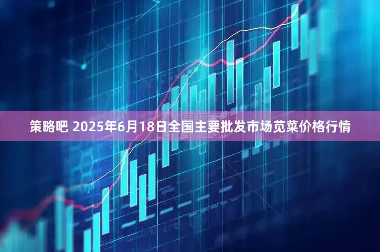 策略吧 2025年6月18日全国主要批发市场苋菜价格行情