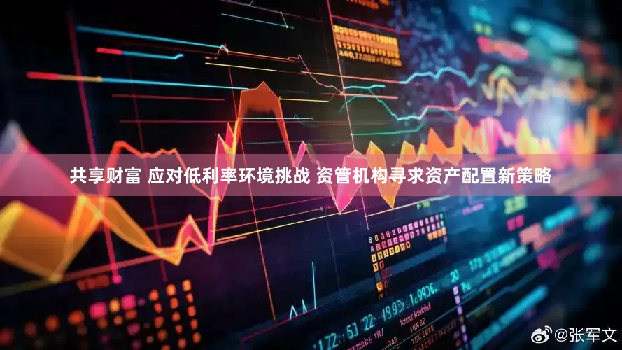 共享财富 应对低利率环境挑战 资管机构寻求资产配置新策略