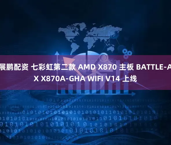 展鹏配资 七彩虹第二款 AMD X870 主板 BATTLE-AX X870A-GHA WIFI V14 上线