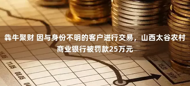 犇牛聚财 因与身份不明的客户进行交易，山西太谷农村商业银行被罚款25万元