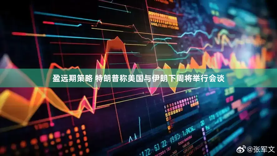 盈远期策略 特朗普称美国与伊朗下周将举行会谈