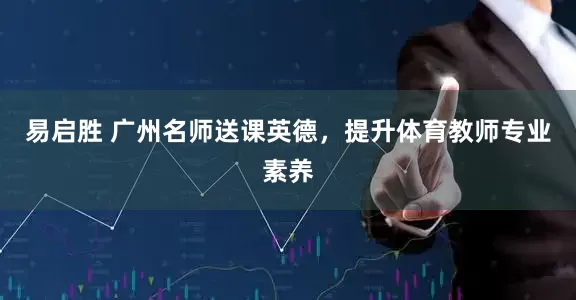 易启胜 广州名师送课英德，提升体育教师专业素养