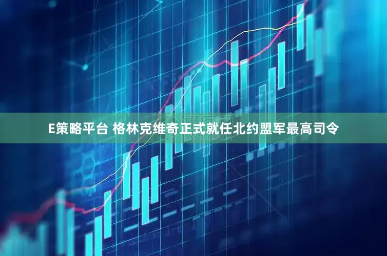 E策略平台 格林克维奇正式就任北约盟军最高司令
