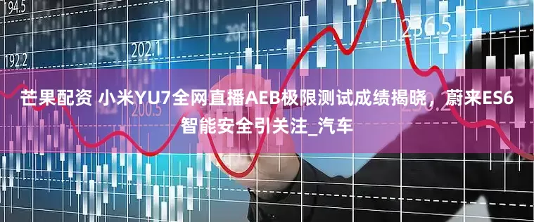 芒果配资 小米YU7全网直播AEB极限测试成绩揭晓，蔚来ES6智能安全引关注_汽车