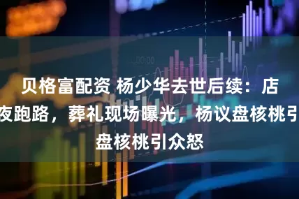 贝格富配资 杨少华去世后续：店家连夜跑路，葬礼现场曝光，杨议盘核桃引众怒