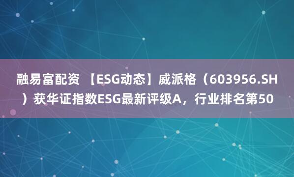 融易富配资 【ESG动态】威派格（603956.SH）获华证指数ESG最新评级A，行业排名第50