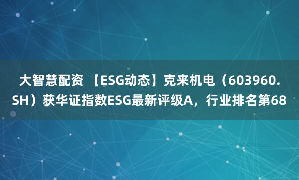 大智慧配资 【ESG动态】克来机电（603960.SH）获华证指数ESG最新评级A，行业排名第68