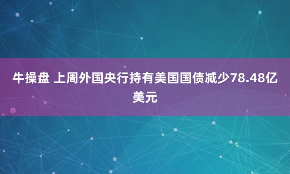 牛操盘 上周外国央行持有美国国债减少78.48亿美元