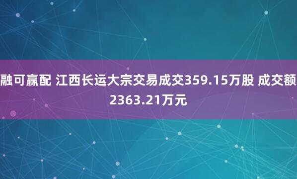 融可赢配 江西长运大宗交易成交359.15万股 成交额2363.21万元