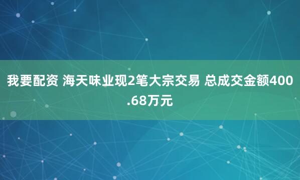 我要配资 海天味业现2笔大宗交易 总成交金额400.68万元