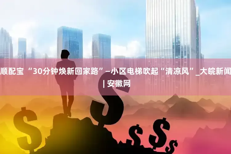 顺配宝 “30分钟焕新回家路”—小区电梯吹起“清凉风”_大皖新闻 | 安徽网