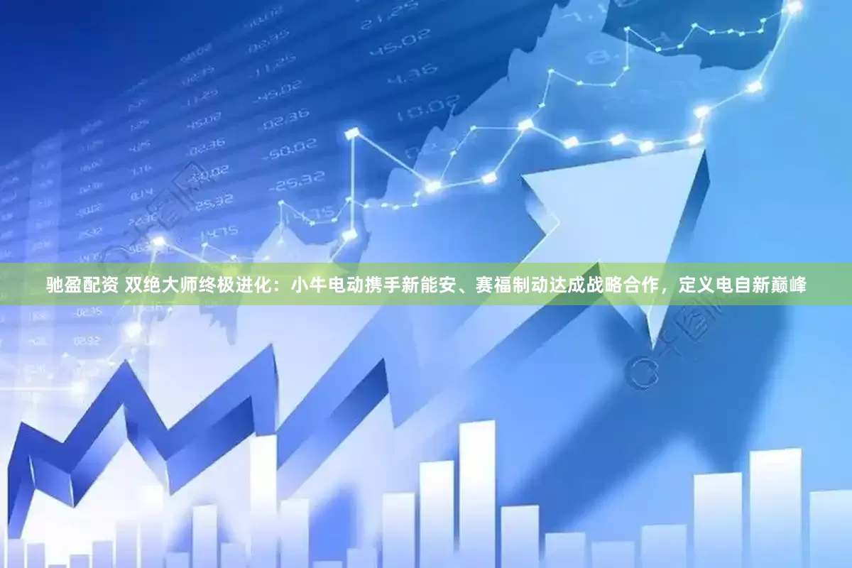驰盈配资 双绝大师终极进化：小牛电动携手新能安、赛福制动达成战略合作，定义电自新巅峰