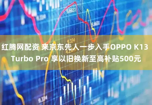 红腾网配资 来京东先人一步入手OPPO K13 Turbo Pro 享以旧换新至高补贴500元