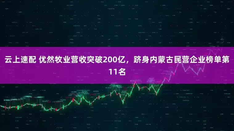云上速配 优然牧业营收突破200亿，跻身内蒙古民营企业榜单第11名
