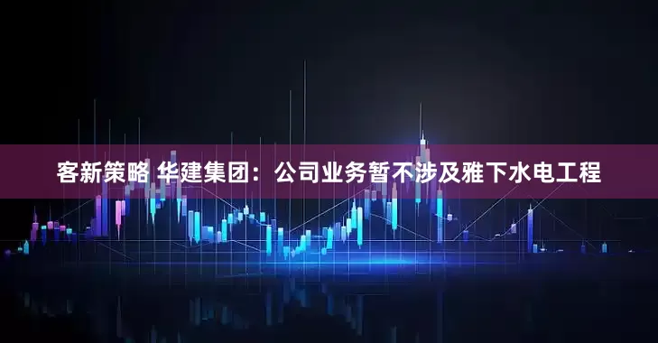 客新策略 华建集团：公司业务暂不涉及雅下水电工程