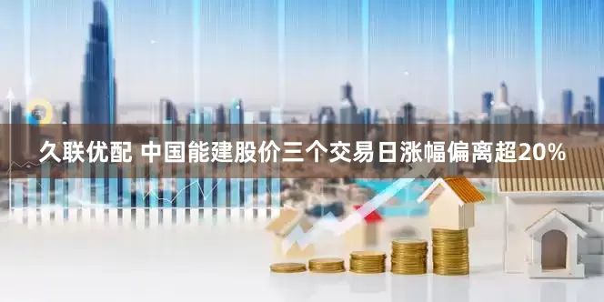 久联优配 中国能建股价三个交易日涨幅偏离超20%