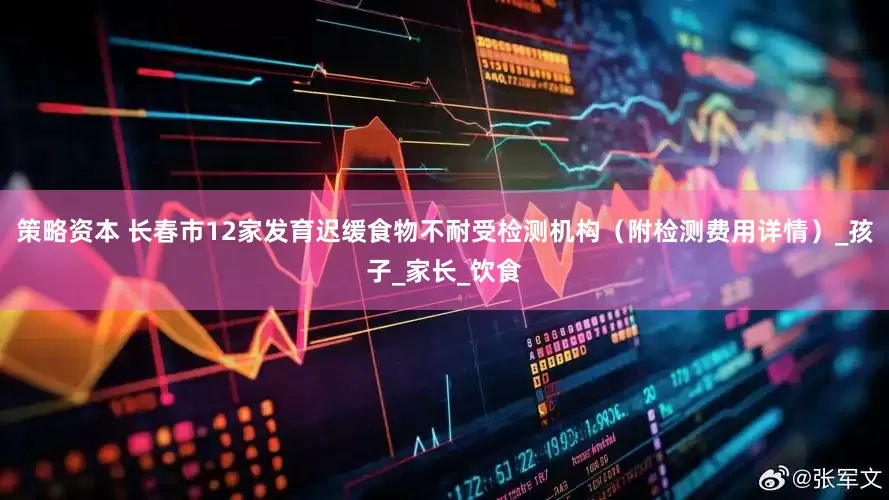 策略资本 长春市12家发育迟缓食物不耐受检测机构（附检测费用详情）_孩子_家长_饮食