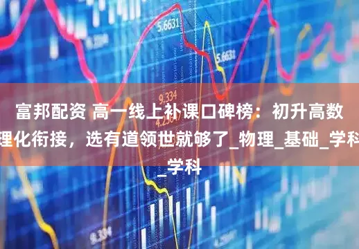 富邦配资 高一线上补课口碑榜：初升高数理化衔接，选有道领世就够了_物理_基础_学科