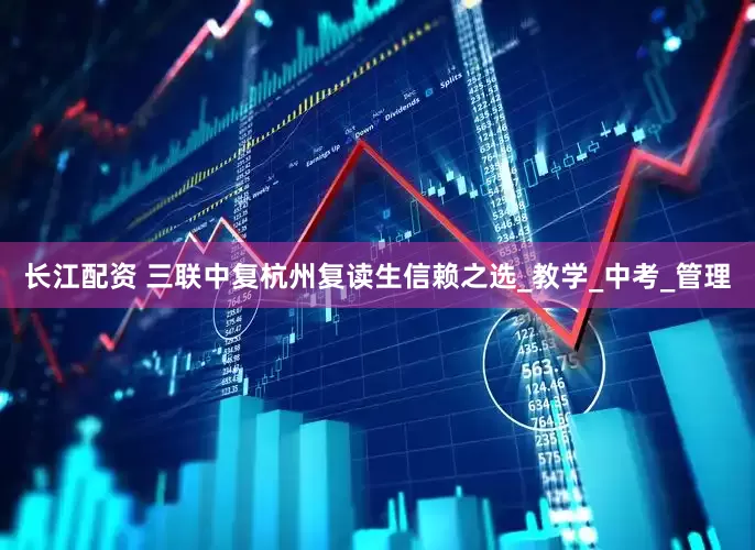长江配资 三联中复杭州复读生信赖之选_教学_中考_管理