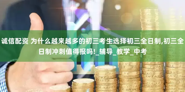 诚信配资 为什么越来越多的初三考生选择初三全日制,初三全日制冲刺值得报吗!_辅导_教学_中考