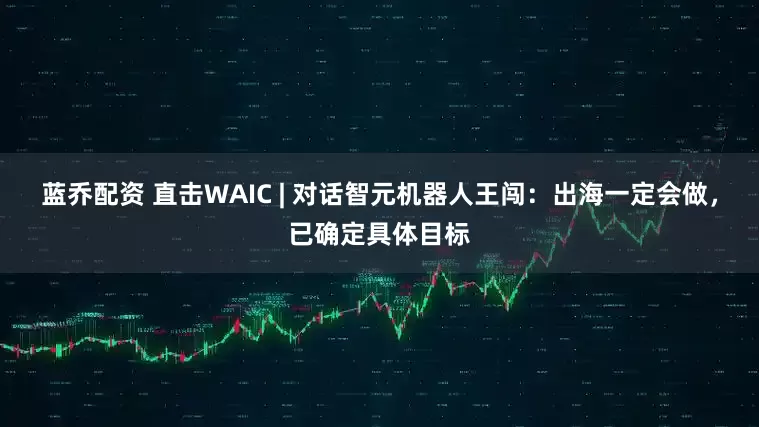 蓝乔配资 直击WAIC | 对话智元机器人王闯：出海一定会做，已确定具体目标