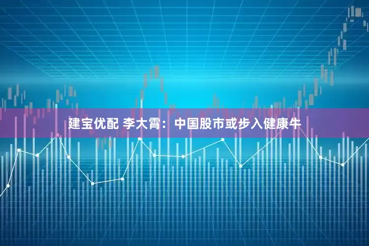 建宝优配 李大霄：中国股市或步入健康牛
