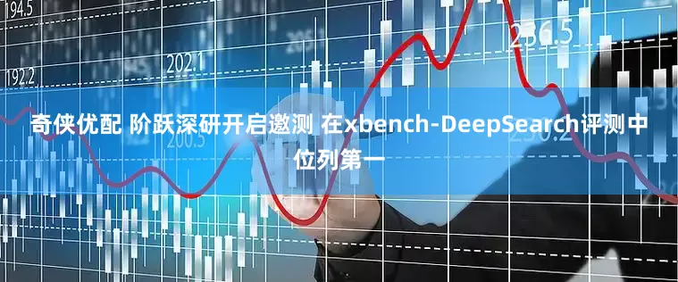 奇侠优配 阶跃深研开启邀测 在xbench-DeepSearch评测中位列第一