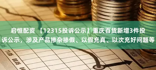 启恒配资 【12315投诉公示】重庆百货新增3件投诉公示，涉及产品掺杂掺假、以假充真、以次充好问题等