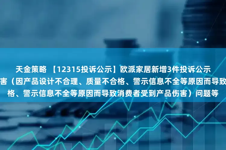 天金策略 【12315投诉公示】欧派家居新增3件投诉公示，涉及导致消费者受到产品伤害（因产品设计不合理、质量不合格、警示信息不全等原因而导致消费者受到产品伤害）问题等