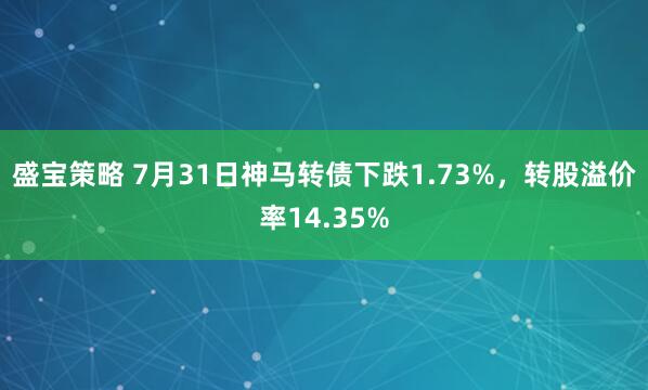 盛宝策略 7月31日神马转债下跌1.73%，转股溢价率14.35%