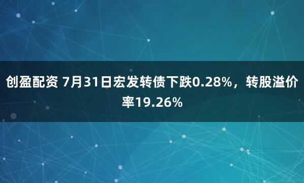 创盈配资 7月31日宏发转债下跌0.28%，转股溢价率19.26%