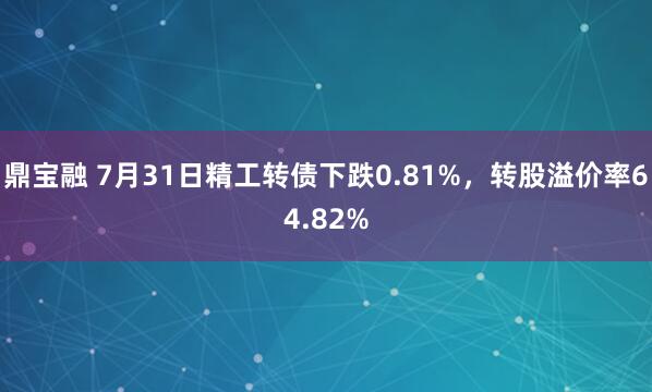 鼎宝融 7月31日精工转债下跌0.81%，转股溢价率64.82%