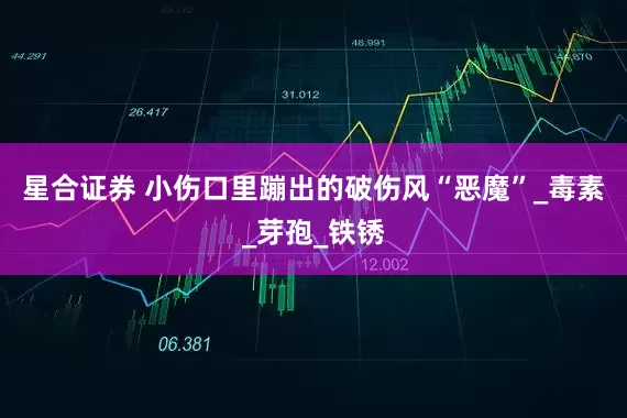 星合证券 小伤口里蹦出的破伤风“恶魔”_毒素_芽孢_铁锈