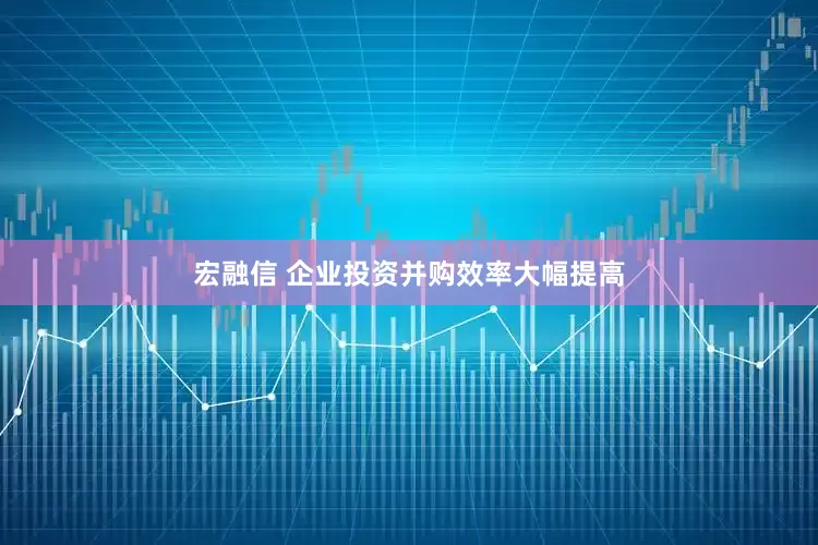 宏融信 企业投资并购效率大幅提高